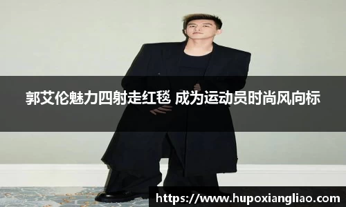郭艾伦魅力四射走红毯 成为运动员时尚风向标