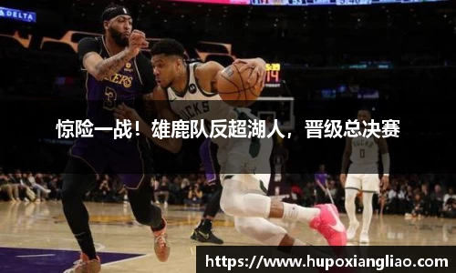 惊险一战！雄鹿队反超湖人，晋级总决赛
