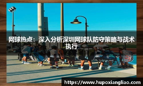 网球热点：深入分析深圳网球队防守策略与战术执行