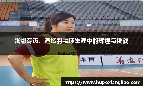 张娜专访：追忆羽毛球生涯中的辉煌与挑战