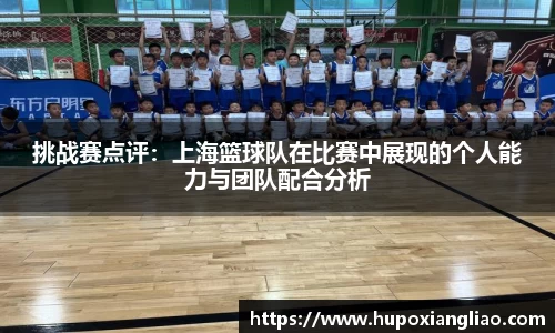 挑战赛点评：上海篮球队在比赛中展现的个人能力与团队配合分析