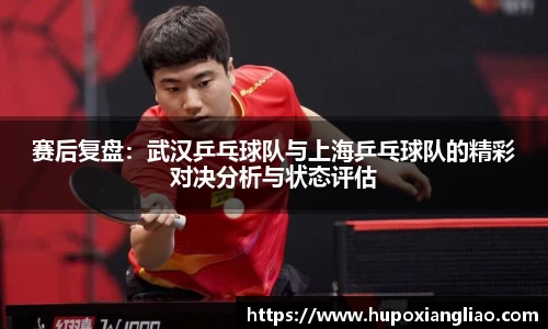 赛后复盘：武汉乒乓球队与上海乒乓球队的精彩对决分析与状态评估