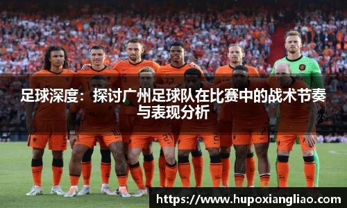 足球深度：探讨广州足球队在比赛中的战术节奏与表现分析