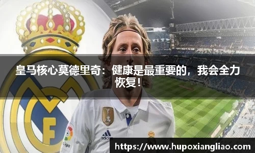 皇马核心莫德里奇：健康是最重要的，我会全力恢复！