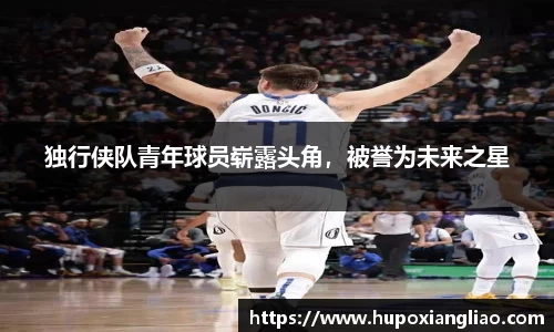 独行侠队青年球员崭露头角，被誉为未来之星