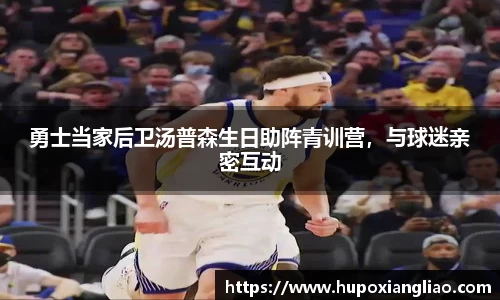 勇士当家后卫汤普森生日助阵青训营，与球迷亲密互动