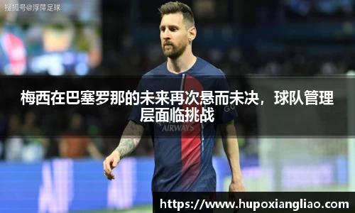梅西在巴塞罗那的未来再次悬而未决，球队管理层面临挑战
