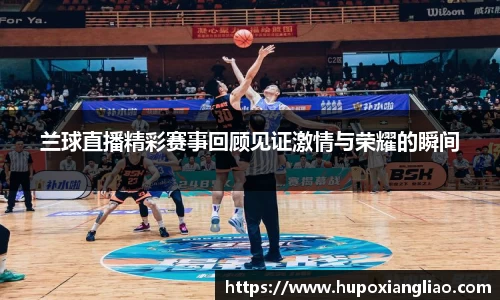 兰球直播精彩赛事回顾见证激情与荣耀的瞬间