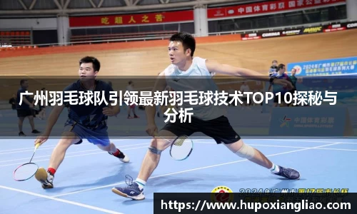 广州羽毛球队引领最新羽毛球技术TOP10探秘与分析