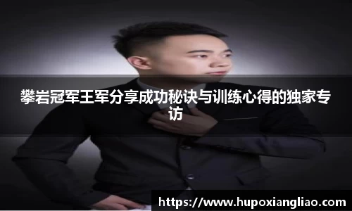 攀岩冠军王军分享成功秘诀与训练心得的独家专访