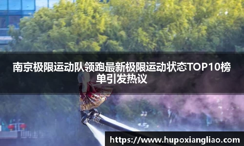 南京极限运动队领跑最新极限运动状态TOP10榜单引发热议