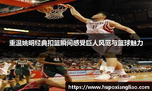 重温姚明经典扣篮瞬间感受巨人风范与篮球魅力