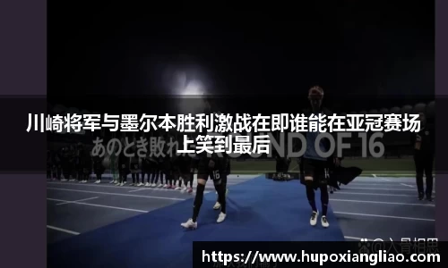 川崎将军与墨尔本胜利激战在即谁能在亚冠赛场上笑到最后