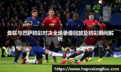 曼联与巴萨精彩对决全场录像回放及精彩瞬间解析