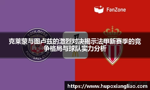 克莱蒙与图卢兹的激烈对决揭示法甲新赛季的竞争格局与球队实力分析
