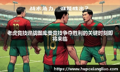 老虎竞技迎战图库曼竞技争夺胜利的关键时刻即将来临