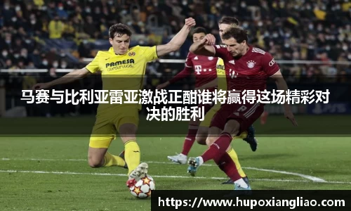 马赛与比利亚雷亚激战正酣谁将赢得这场精彩对决的胜利