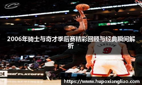2006年骑士与奇才季后赛精彩回顾与经典瞬间解析