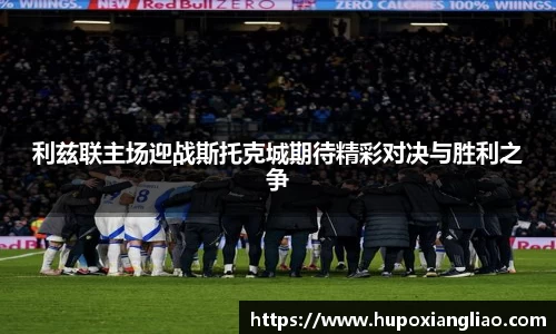 利兹联主场迎战斯托克城期待精彩对决与胜利之争