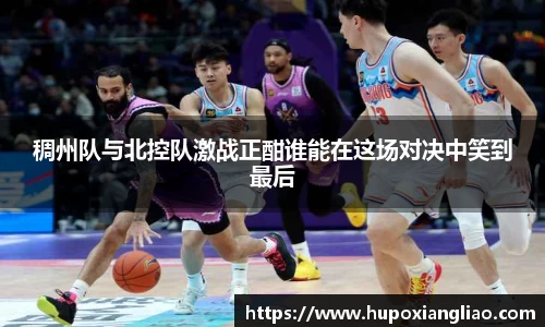 稠州队与北控队激战正酣谁能在这场对决中笑到最后