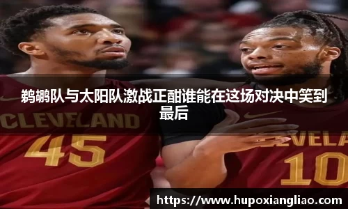 鹈鹕队与太阳队激战正酣谁能在这场对决中笑到最后