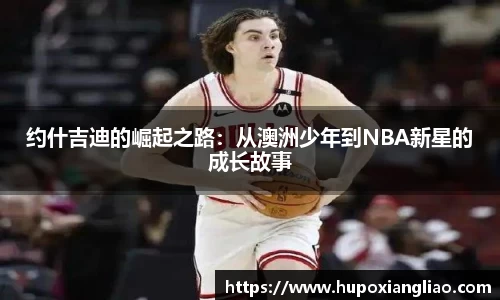 约什吉迪的崛起之路：从澳洲少年到NBA新星的成长故事