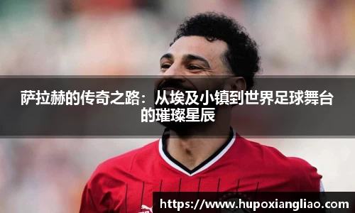 萨拉赫的传奇之路：从埃及小镇到世界足球舞台的璀璨星辰