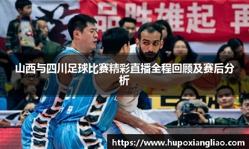 山西与四川足球比赛精彩直播全程回顾及赛后分析