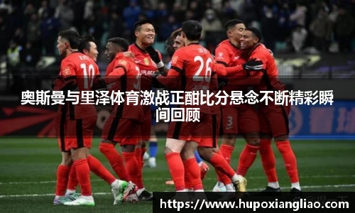 奥斯曼与里泽体育激战正酣比分悬念不断精彩瞬间回顾